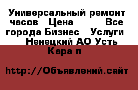 Универсальный ремонт часов › Цена ­ 100 - Все города Бизнес » Услуги   . Ненецкий АО,Усть-Кара п.